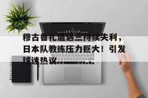开云-穆古鲁扎遭遇三持续失利，日本队教练压力巨大！引发球迷热议的简单介绍