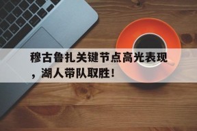 开云体育-穆古鲁扎关键节点高光表现，湖人带队取胜！的简单介绍